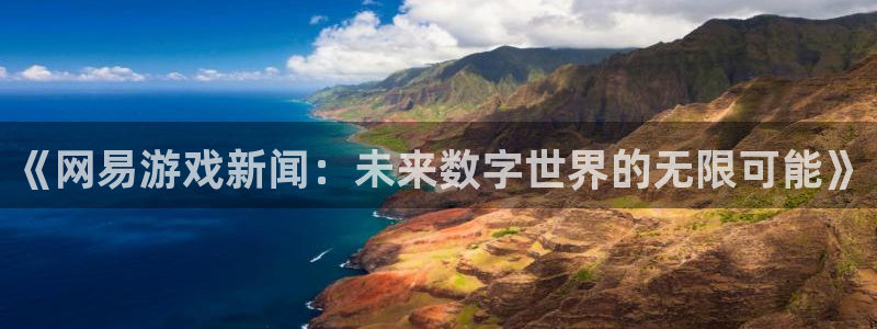 长征娱乐怎么注册：《网易游戏新闻：未来数字世界的无限可能》