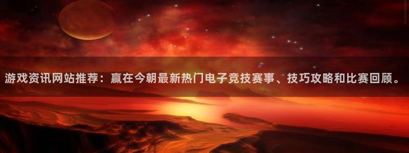 长征娱乐注册开户：游戏资讯网站推荐：赢在今朝最新热门电子竞技