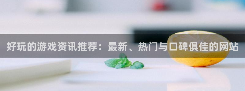 长征娱乐主管：好玩的游戏资讯推荐：最新、热门与口碑俱佳的网站